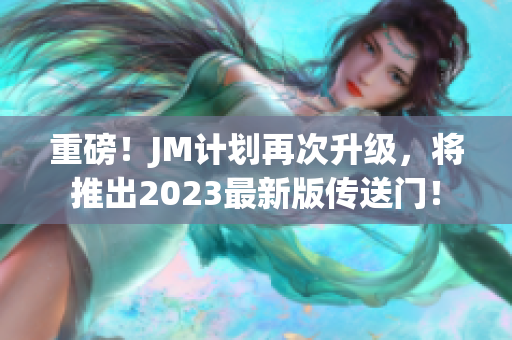 重磅！JM计划再次升级，将推出2023最新版传送门！