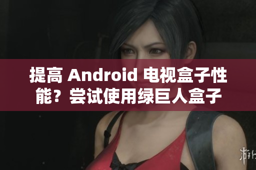 提高 Android 电视盒子性能？尝试使用绿巨人盒子