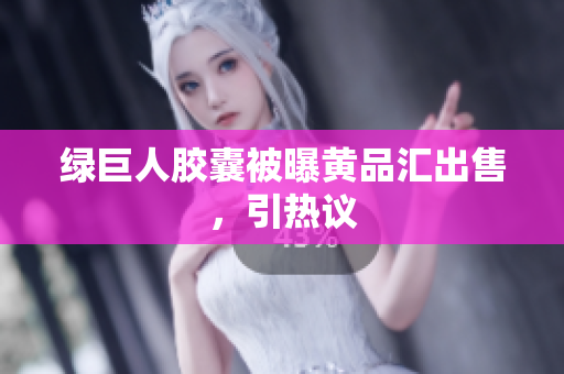 绿巨人胶囊被曝黄品汇出售，引热议