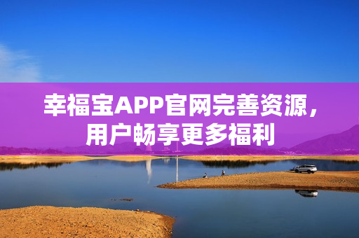 幸福宝APP官网完善资源，用户畅享更多福利