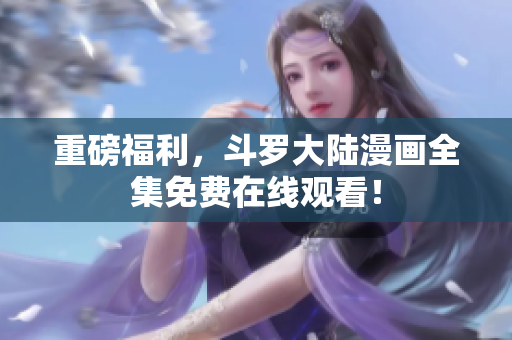 重磅福利，斗罗大陆漫画全集免费在线观看！