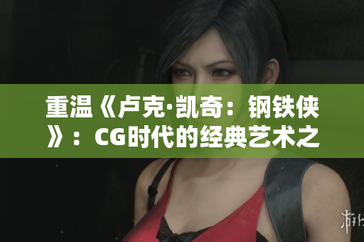 重温《卢克·凯奇：钢铁侠》：CG时代的经典艺术之路