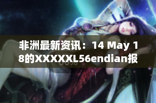 非洲最新资讯：14 May 18的XXXXXL56endian报道