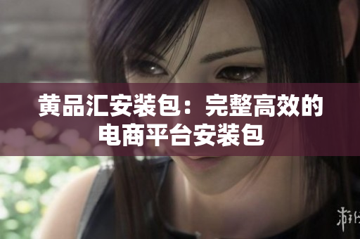 黄品汇安装包：完整高效的电商平台安装包