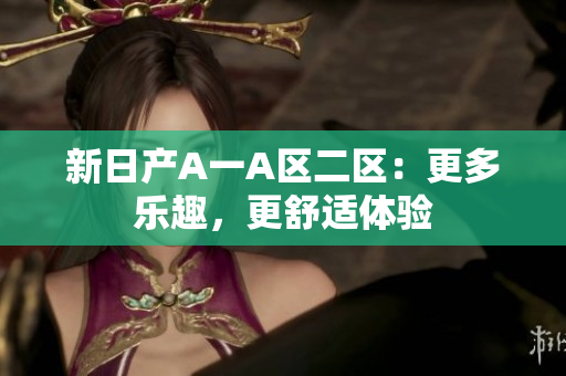 新日产A一A区二区：更多乐趣，更舒适体验