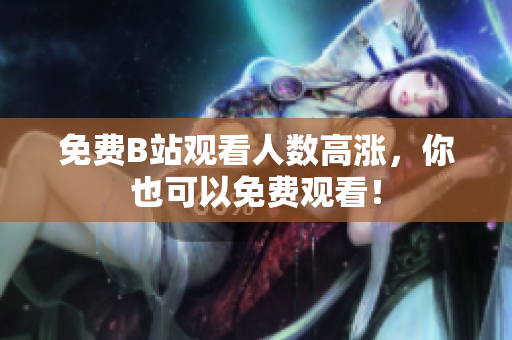 免费B站观看人数高涨，你也可以免费观看！