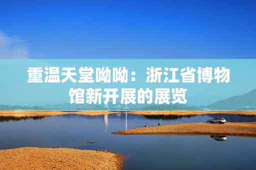 重温天堂呦呦：浙江省博物馆新开展的展览