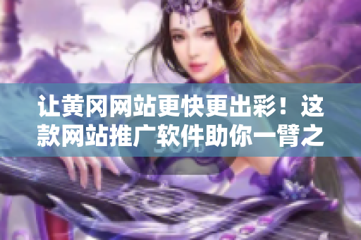 让黄冈网站更快更出彩！这款网站推广软件助你一臂之力