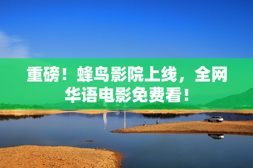 重磅！蜂鸟影院上线，全网华语电影免费看！
