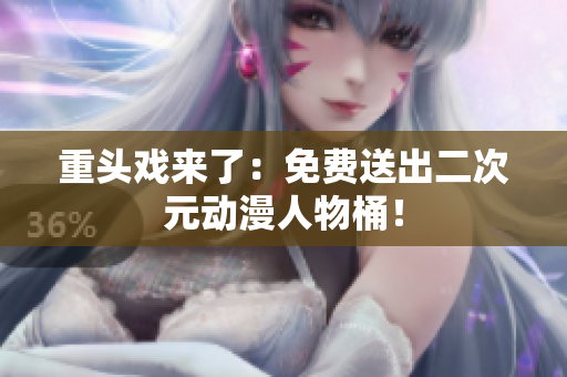 重头戏来了：免费送出二次元动漫人物桶！