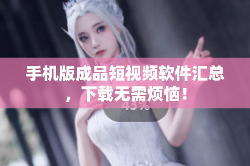 手机版成品短视频软件汇总，下载无需烦恼！