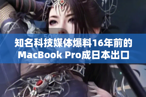 知名科技媒体爆料16年前的MacBook Pro成日本出口热门产品