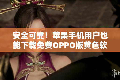 安全可靠！苹果手机用户也能下载免费OPPO版黄色软件大全