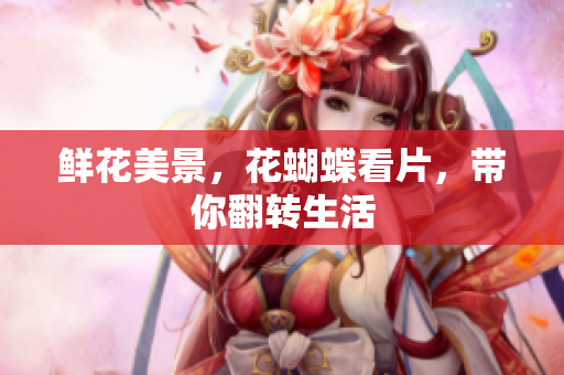 鲜花美景，花蝴蝶看片，带你翻转生活