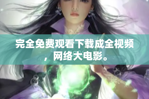 完全免费观看下载成全视频，网络大电影。