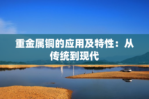 重金属铜的应用及特性：从传统到现代