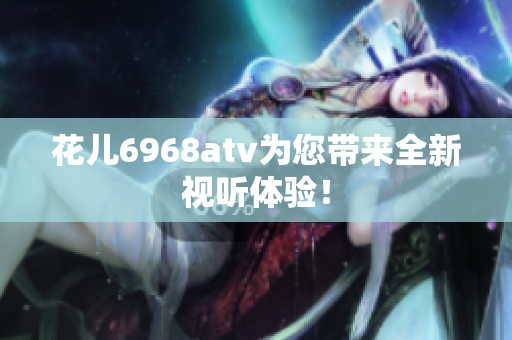 花儿6968atv为您带来全新视听体验！