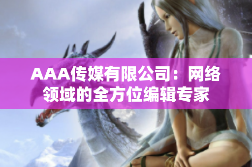 AAA传媒有限公司：网络领域的全方位编辑专家