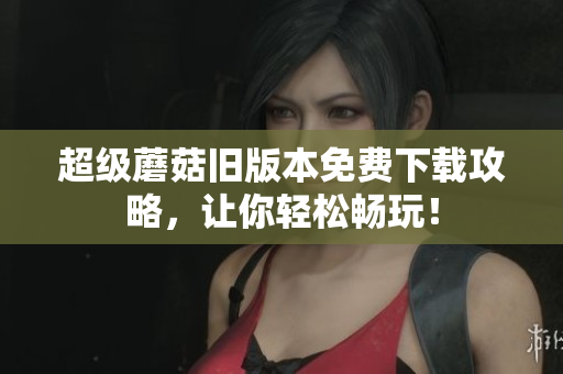 超级蘑菇旧版本免费下载攻略，让你轻松畅玩！