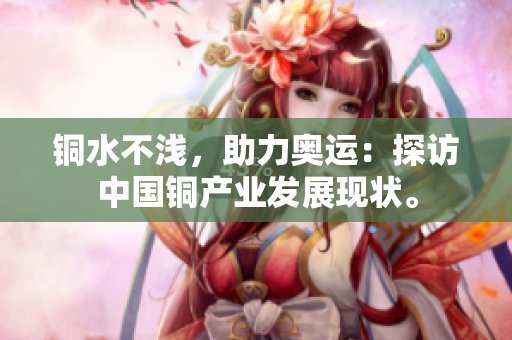 铜水不浅，助力奥运：探访中国铜产业发展现状。