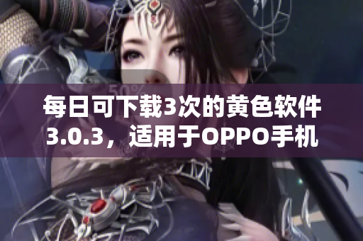 每日可下载3次的黄色软件3.0.3，适用于OPPO手机