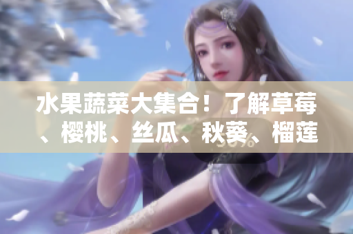 水果蔬菜大集合！了解草莓、樱桃、丝瓜、秋葵、榴莲、黄瓜等的营养价值