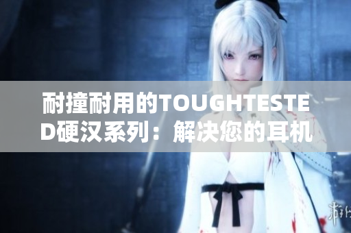 耐撞耐用的TOUGHTESTED硬汉系列：解决您的耳机烦恼