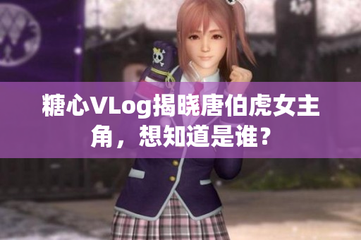 糖心VLog揭晓唐伯虎女主角，想知道是谁？