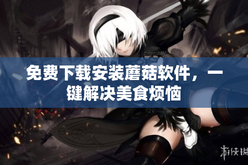 免费下载安装蘑菇软件，一键解决美食烦恼