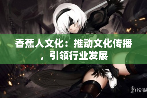 香蕉人文化：推动文化传播，引领行业发展