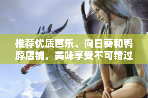 推荐优质芭乐、向日葵和鸭脖店铺，美味享受不可错过！