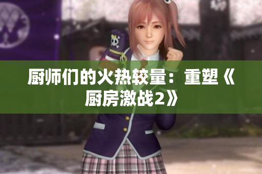 厨师们的火热较量：重塑《厨房激战2》