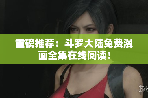 重磅推荐：斗罗大陆免费漫画全集在线阅读！