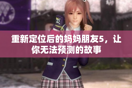 重新定位后的妈妈朋友5，让你无法预测的故事