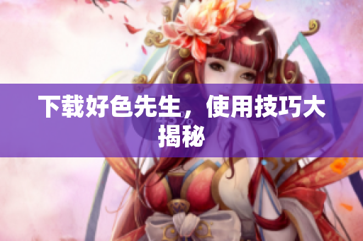 下载好色先生，使用技巧大揭秘