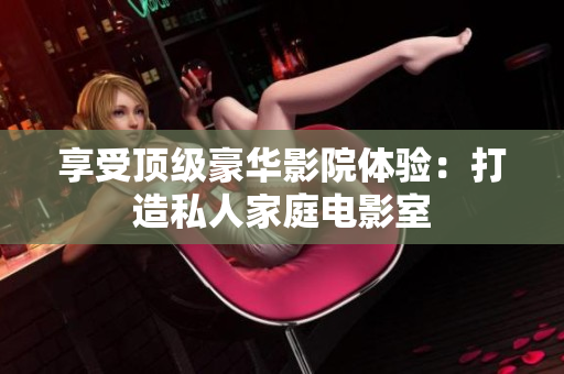 享受顶级豪华影院体验：打造私人家庭电影室