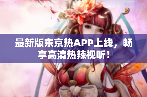 最新版东京热APP上线，畅享高清热辣视听！
