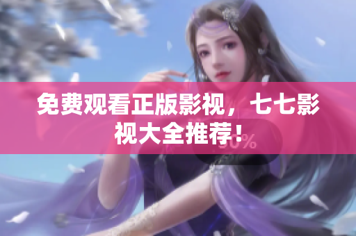 免费观看正版影视，七七影视大全推荐！