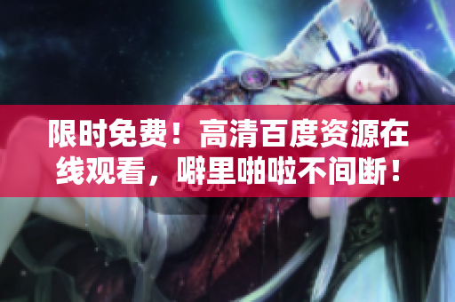 限时免费！高清百度资源在线观看，噼里啪啦不间断！