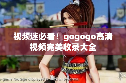 视频迷必看！gogogo高清视频完美收录大全