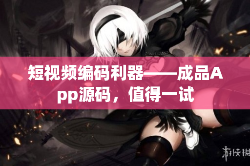 短视频编码利器——成品App源码，值得一试