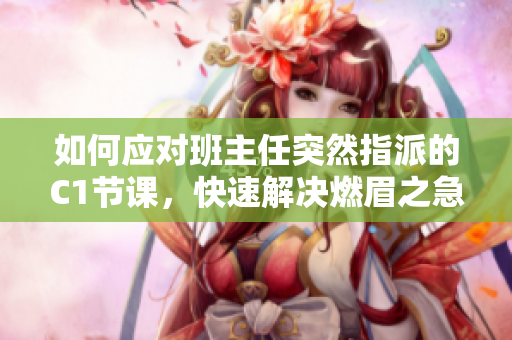 如何应对班主任突然指派的C1节课，快速解决燃眉之急？