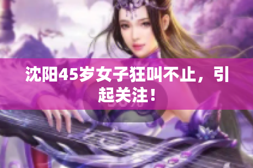 沈阳45岁女子狂叫不止，引起关注！