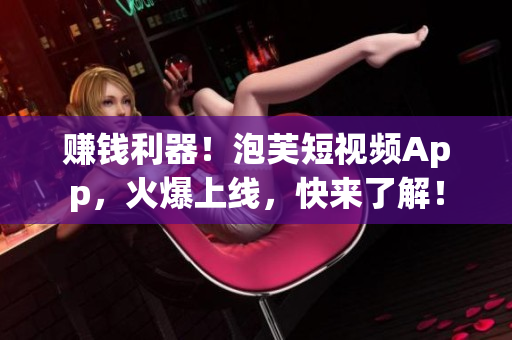 赚钱利器！泡芙短视频App，火爆上线，快来了解！