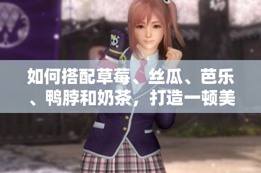如何搭配草莓、丝瓜、芭乐、鸭脖和奶茶，打造一顿美食盛宴？