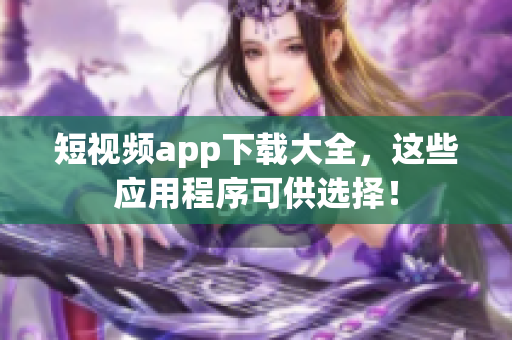 短视频app下载大全，这些应用程序可供选择！