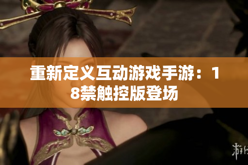 重新定义互动游戏手游：18禁触控版登场