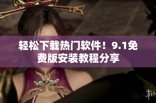 轻松下载热门软件！9.1免费版安装教程分享