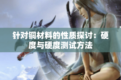 针对铜材料的性质探讨：硬度与硬度测试方法