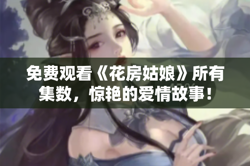 免费观看《花房姑娘》所有集数，惊艳的爱情故事！